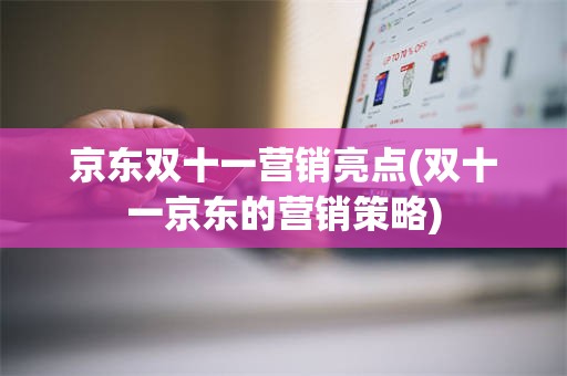 京东双十一营销亮点(双十一京东的营销策略)