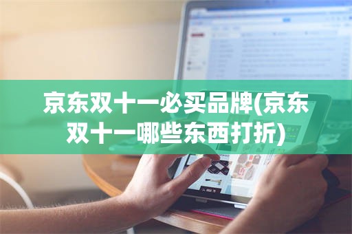 京东双十一必买品牌(京东双十一哪些东西打折)