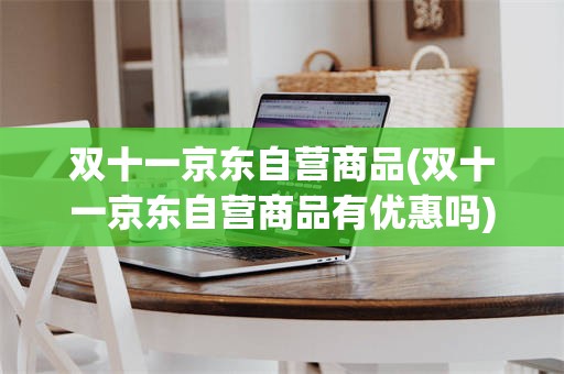 双十一京东自营商品(双十一京东自营商品有优惠吗)