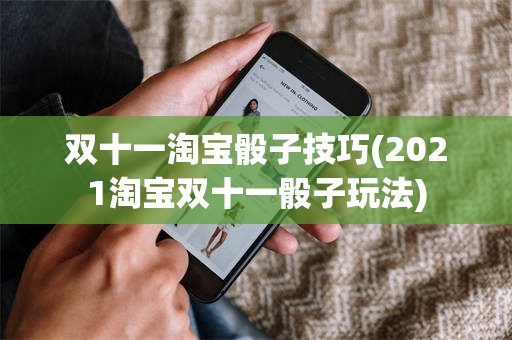 双十一淘宝骰子技巧(2021淘宝双十一骰子玩法)