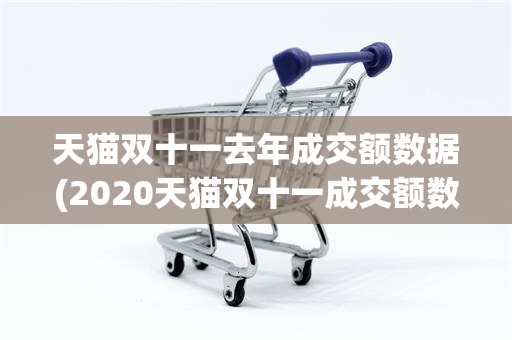 天猫双十一去年成交额数据(2020天猫双十一成交额数据)