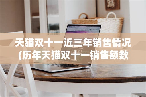 天猫双十一近三年销售情况(历年天猫双十一销售额数据表)