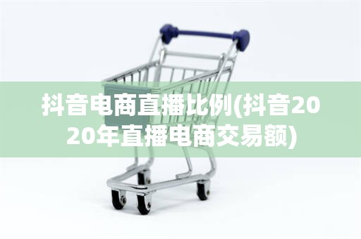 抖音电商直播比例(抖音2020年直播电商交易额)