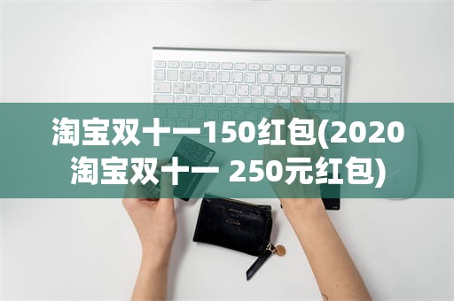 淘宝双十一150红包(2020淘宝双十一 250元红包)