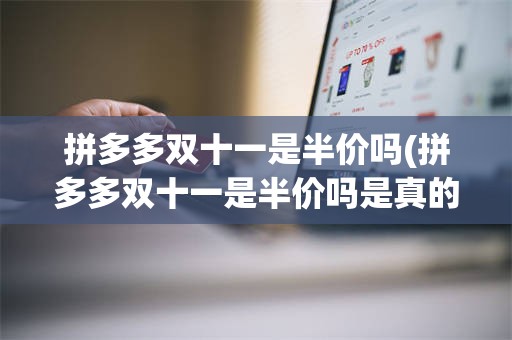 拼多多双十一是半价吗(拼多多双十一是半价吗是真的吗)