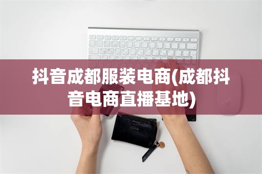 抖音成都服装电商(成都抖音电商直播基地)