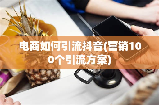 电商如何引流抖音(营销100个引流方案)