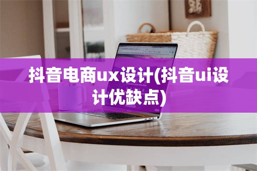 抖音电商ux设计(抖音ui设计优缺点)