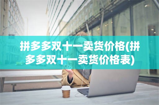 拼多多双十一卖货价格(拼多多双十一卖货价格表)