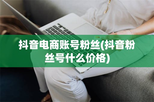 抖音电商账号粉丝(抖音粉丝号什么价格)