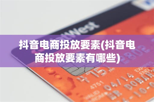 抖音电商投放要素(抖音电商投放要素有哪些)