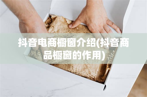 抖音电商橱窗介绍(抖音商品橱窗的作用)