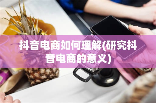 抖音电商如何理解(研究抖音电商的意义)