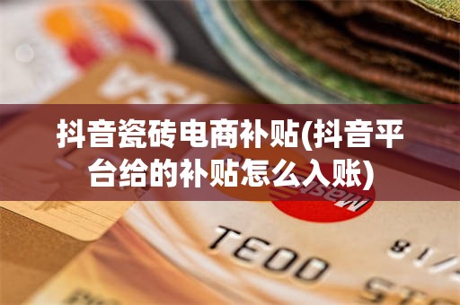 抖音瓷砖电商补贴(抖音平台给的补贴怎么入账)