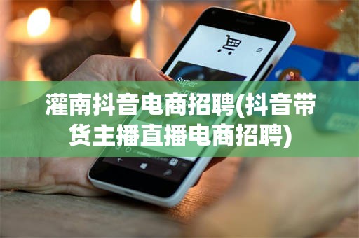 灌南抖音电商招聘(抖音带货主播直播电商招聘)