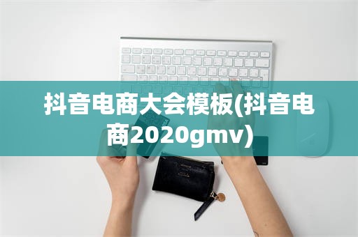 抖音电商大会模板(抖音电商2020gmv)