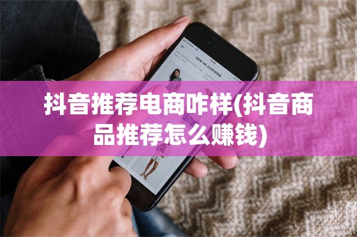 抖音推荐电商咋样(抖音商品推荐怎么赚钱)