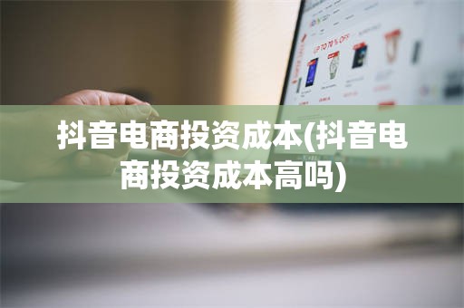 抖音电商投资成本(抖音电商投资成本高吗)