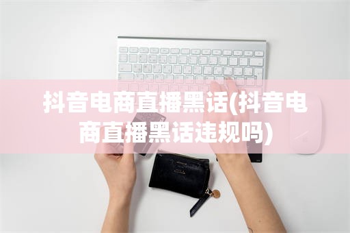 抖音电商直播黑话(抖音电商直播黑话违规吗)