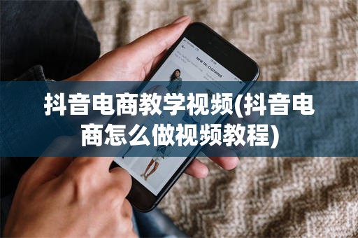 抖音电商教学视频(抖音电商怎么做视频教程)