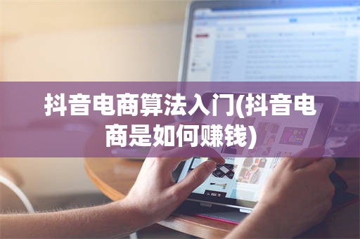 抖音电商算法入门(抖音电商是如何赚钱)