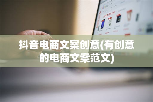 抖音电商文案创意(有创意的电商文案范文)