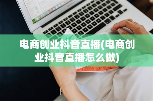 电商创业抖音直播(电商创业抖音直播怎么做)