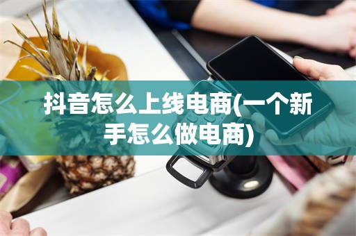 抖音怎么上线电商(一个新手怎么做电商)