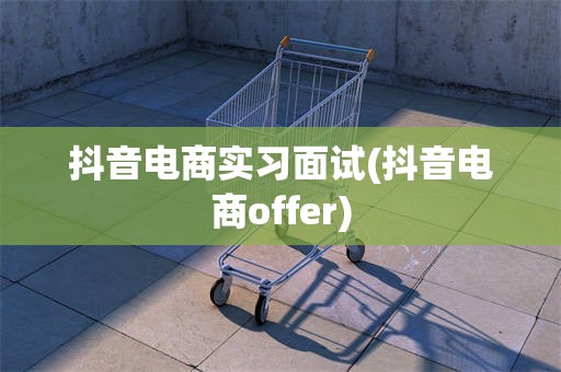 抖音电商实习面试(抖音电商offer)