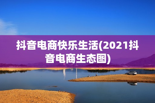 抖音电商快乐生活(2021抖音电商生态图)