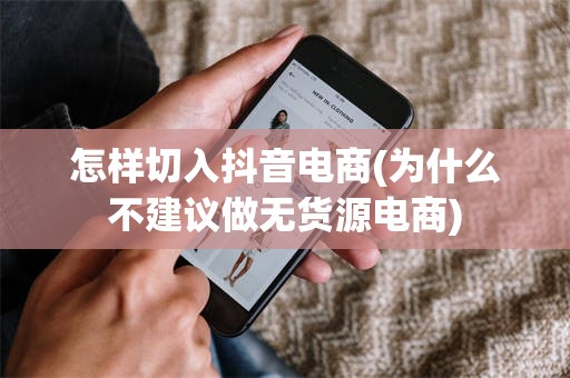 怎样切入抖音电商(为什么不建议做无货源电商)