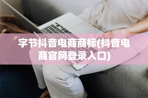 字节抖音电商商标(抖音电商官网登录入口)