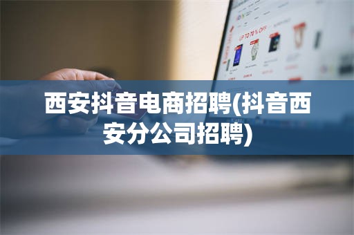 西安抖音电商招聘(抖音西安分公司招聘)