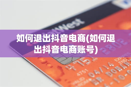 如何退出抖音电商(如何退出抖音电商账号)