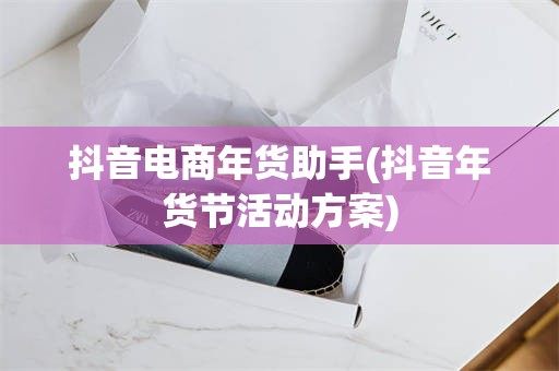 抖音电商年货助手(抖音年货节活动方案)