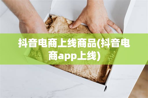 抖音电商上线商品(抖音电商app上线)