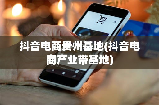 抖音电商贵州基地(抖音电商产业带基地)