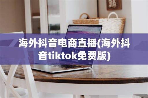 海外抖音电商直播(海外抖音tiktok免费版)
