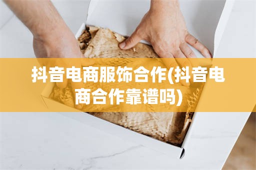 抖音电商服饰合作(抖音电商合作靠谱吗)