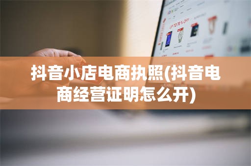 抖音小店电商执照(抖音电商经营证明怎么开)