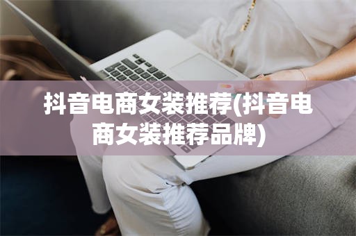 抖音电商女装推荐(抖音电商女装推荐品牌)