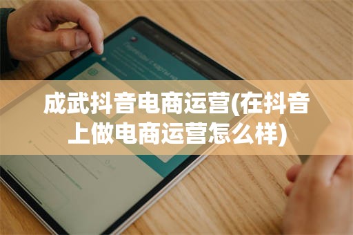 成武抖音电商运营(在抖音上做电商运营怎么样)
