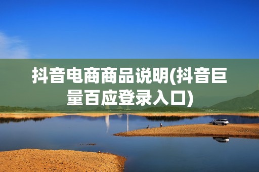 抖音电商商品说明(抖音巨量百应登录入口)