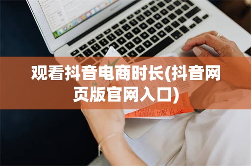 观看抖音电商时长(抖音网页版官网入口)