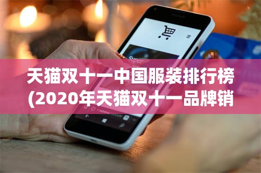 天猫双十一中国服装排行榜(2020年天猫双十一品牌销售排行)