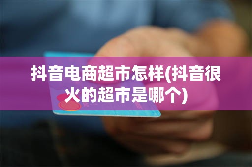 抖音电商超市怎样(抖音很火的超市是哪个)