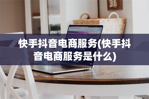 快手抖音电商服务(快手抖音电商服务是什么)