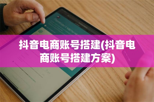 抖音电商账号搭建(抖音电商账号搭建方案)