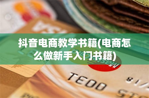 抖音电商教学书籍(电商怎么做新手入门书籍)