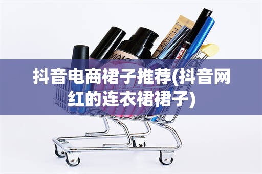 抖音电商裙子推荐(抖音网红的连衣裙裙子)